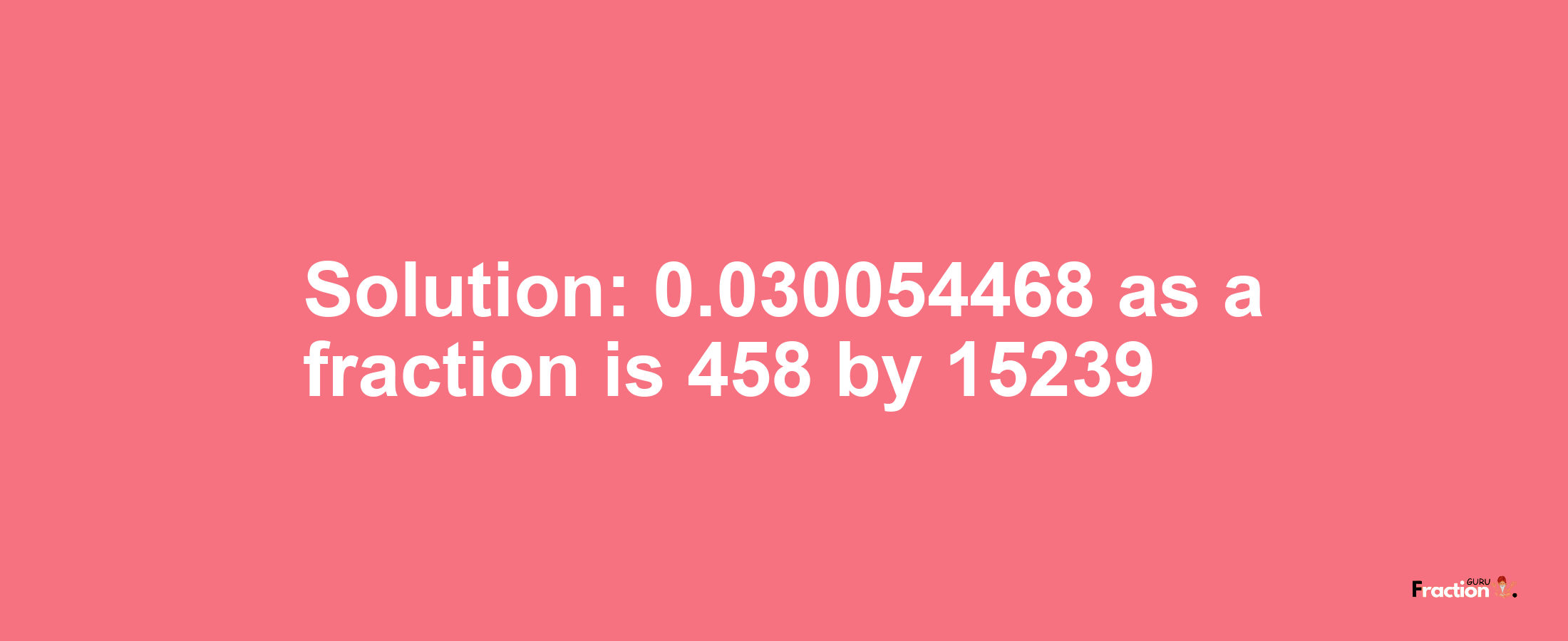 Solution:0.030054468 as a fraction is 458/15239